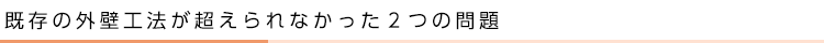 既存の外壁工法が超えられなかった２つの問題